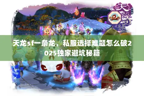 天龙sf一条龙，私服选择难题怎么破2025独家避坑秘籍