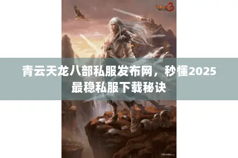 青云天龙八部私服发布网,秒懂2025最稳私服下载秘诀 青云天龙八部私服发布网,秒懂2025最稳私服下载秘诀