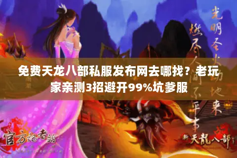 免费天龙八部私服发布网去哪找?老玩家亲测3招避开99%坑爹服 免费天龙八部私服发布网去哪找?老玩家亲测3招避开99%坑爹服