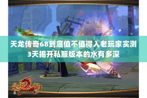 天龙传奇68到底值不值得入老玩家实测3天揭开私服版本的水有多深 天龙传奇68到底值不值得入老玩家实测3天揭开私服版本的水有多深