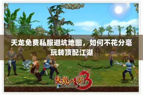 天龙免费私服避坑地图,如何不花分毫玩转顶配江湖 天龙免费私服避坑地图,如何不花分毫玩转顶配江湖