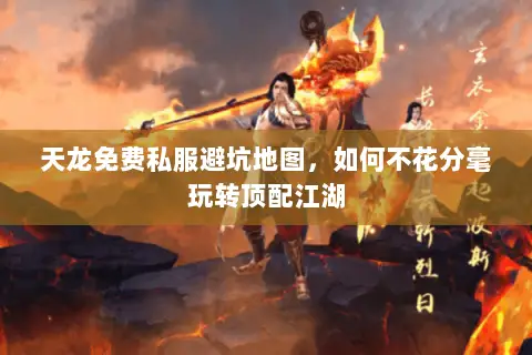 天龙免费私服避坑地图,如何不花分毫玩转顶配江湖 天龙免费私服避坑地图,如何不花分毫玩转顶配江湖