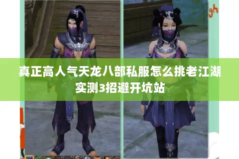 真正高人气天龙八部私服怎么挑老江湖实测3招避开坑站 真正高人气天龙八部私服怎么挑老江湖实测3招避开坑站