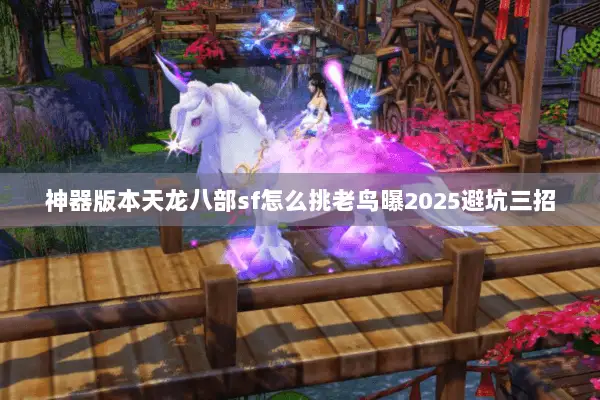 神器版本天龙八部sf怎么挑老鸟曝2025避坑三招 神器版本天龙八部sf怎么挑老鸟曝2025避坑三招