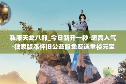 私服天龙八部_今日新开一秒-超高人气-独家版本怀旧公益服免费送重楼元宝回收