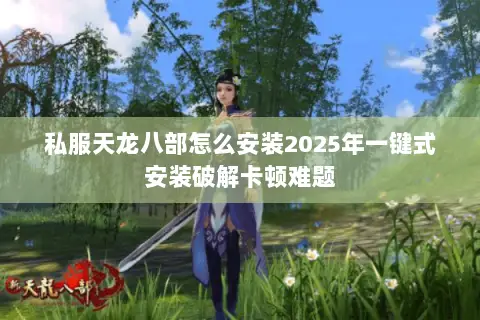 私服天龙八部怎么安装2025年一键式安装破解卡顿难题 私服天龙八部怎么安装2025年一键式安装破解卡顿难题