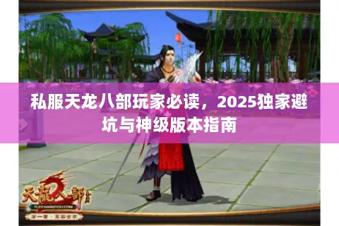 私服天龙八部玩家必读,2025独家避坑与神级版本指南 私服天龙八部玩家必读,2025独家避坑与神级版本指南
