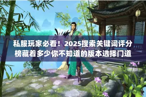 私服玩家必看！2025搜索关键词评分榜藏着多少你不知道的版本选择门道