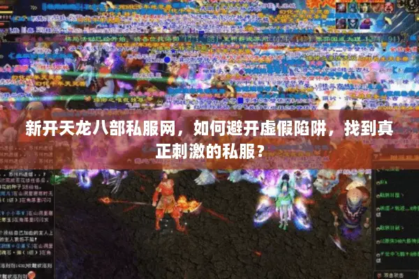 新开天龙八部私服网,如何避开虚假陷阱,找到真正刺激的私服? 新开天龙八部私服网,如何避开虚假陷阱,找到真正刺激的私服?