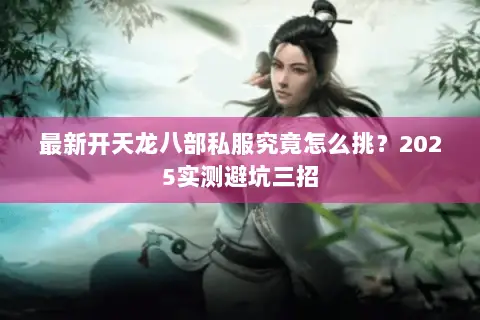最新开天龙八部私服究竟怎么挑?2025实测避坑三招 最新开天龙八部私服究竟怎么挑?2025实测避坑三招