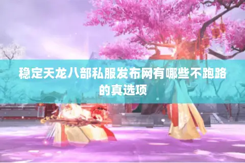 稳定天龙八部私服发布网有哪些不跑路的真选项