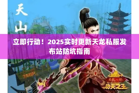 立即行动！2025实时更新天龙私服发布站防坑指南