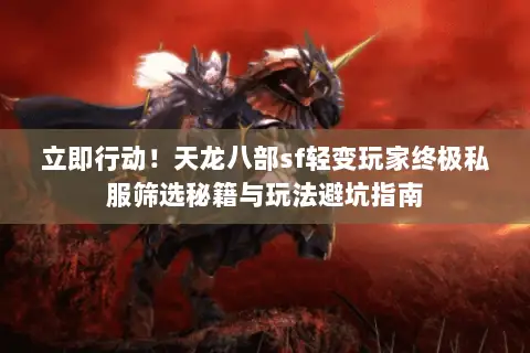 立即行动！天龙八部sf轻变玩家终极私服筛选秘籍与玩法避坑指南