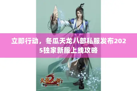 立即行动,冬瓜天龙八部私服发布2025独家新服上线攻略 立即行动,冬瓜天龙八部私服发布2025独家新服上线攻略