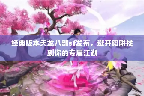经典版本天龙八部sf发布,避开陷阱找到你的专属江湖 经典版本天龙八部sf发布,避开陷阱找到你的专属江湖