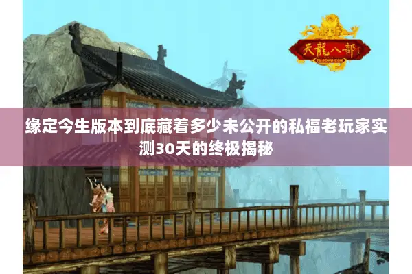 缘定今生版本到底藏着多少未公开的私福老玩家实测30天的终极揭秘