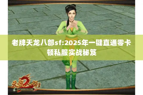 老牌天龙八部sf:2025年一键直通零卡顿私服实战秘笈