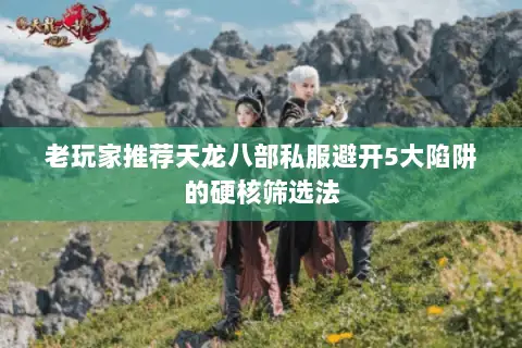 老玩家推荐天龙八部私服避开5大陷阱的硬核筛选法