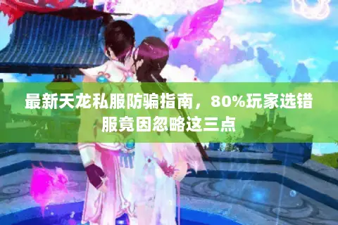 最新天龙私服防骗指南,80%玩家选错服竟因忽略这三点 最新天龙私服防骗指南,80%玩家选错服竟因忽略这三点