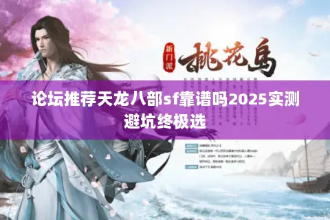 论坛推荐天龙八部sf靠谱吗2025实测避坑终极选 论坛推荐天龙八部sf靠谱吗2025实测避坑终极选