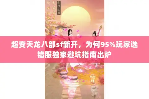 超变天龙八部sf新开，为何95%玩家选错服独家避坑指南出炉