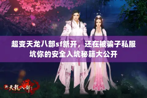 超变天龙八部sf新开,还在被骗子私服坑你的安全入坑秘籍大公开 超变天龙八部sf新开,还在被骗子私服坑你的安全入坑秘籍大公开