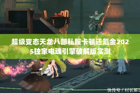 超级变态天龙八部私服卡顿还氪金2025独家电魂引擎破解版实测 超级变态天龙八部私服卡顿还氪金2025独家电魂引擎破解版实测