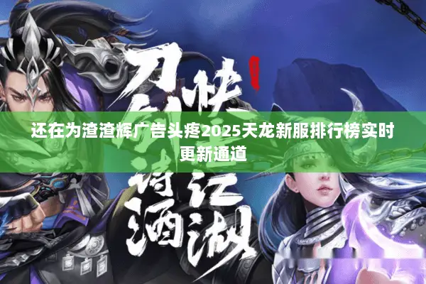 还在为渣渣辉广告头疼2025天龙新服排行榜实时更新通道 还在为渣渣辉广告头疼2025天龙新服排行榜实时更新通道