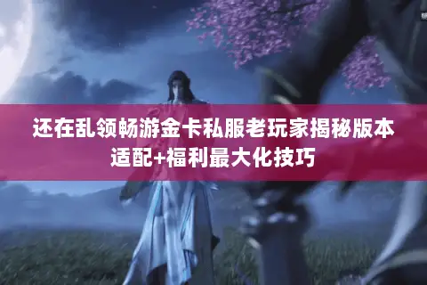 还在乱领畅游金卡私服老玩家揭秘版本适配+福利最大化技巧 还在乱领畅游金卡私服老玩家揭秘版本适配+福利最大化技巧