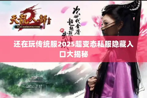 还在玩传统服2025超变态私服隐藏入口大揭秘 还在玩传统服2025超变态私服隐藏入口大揭秘