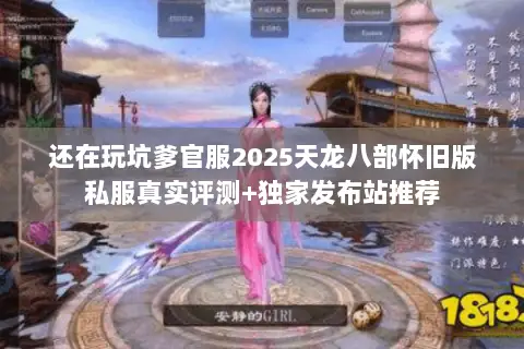 还在玩坑爹官服2025天龙八部怀旧版私服真实评测+独家发布站推荐 还在玩坑爹官服2025天龙八部怀旧版私服真实评测+独家发布站推荐