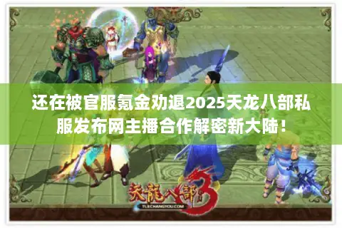 还在被官服氪金劝退2025天龙八部私服发布网主播合作解密新大陆！