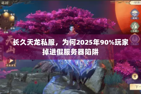 长久天龙私服，为何2025年90%玩家掉进假服务器陷阱