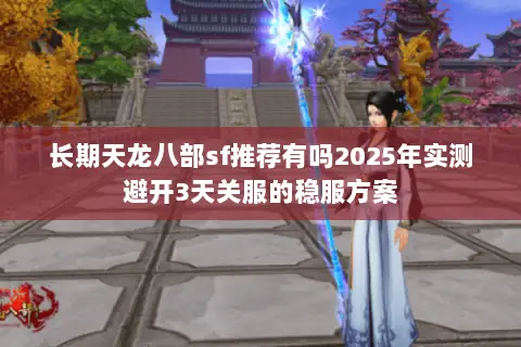 长期天龙八部sf推荐有吗2025年实测避开3天关服的稳服方案 长期天龙八部sf推荐有吗2025年实测避开3天关服的稳服方案