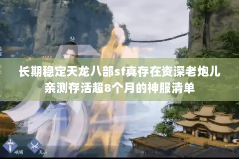 长期稳定天龙八部sf真存在资深老炮儿亲测存活超8个月的神服清单 长期稳定天龙八部sf真存在资深老炮儿亲测存活超8个月的神服清单