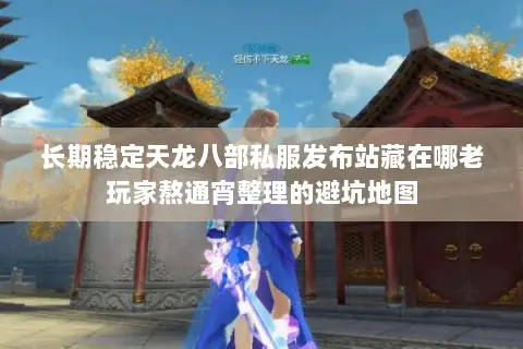 长期稳定天龙八部私服发布站藏在哪老玩家熬通宵整理的避坑地图 长期稳定天龙八部私服发布站藏在哪老玩家熬通宵整理的避坑地图