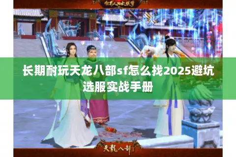 长期耐玩天龙八部sf怎么找2025避坑选服实战手册 长期耐玩天龙八部sf怎么找2025避坑选服实战手册