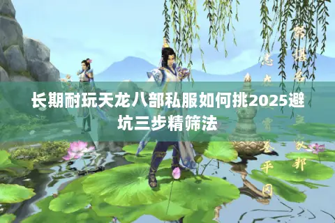 长期耐玩天龙八部私服如何挑2025避坑三步精筛法 长期耐玩天龙八部私服如何挑2025避坑三步精筛法