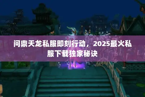 问鼎天龙私服即刻行动,2025最火私服下载独家秘诀 问鼎天龙私服即刻行动,2025最火私服下载独家秘诀