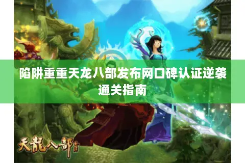 陷阱重重天龙八部发布网口碑认证逆袭通关指南 陷阱重重天龙八部发布网口碑认证逆袭通关指南