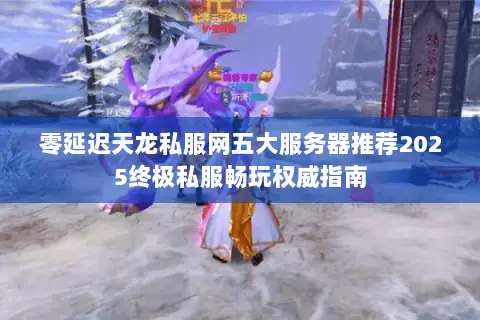 零延迟天龙私服网五大服务器推荐2025终极私服畅玩权威指南 零延迟天龙私服网五大服务器推荐2025终极私服畅玩权威指南