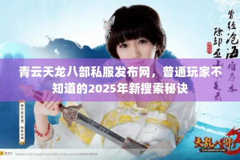 青云天龙八部私服发布网,普通玩家不知道的2025年新搜索秘诀 青云天龙八部私服发布网,普通玩家不知道的2025年新搜索秘诀