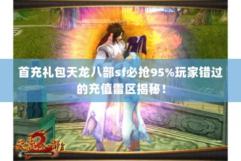首充礼包天龙八部sf必抢95%玩家错过的充值雷区揭秘! 首充礼包天龙八部sf必抢95%玩家错过的充值雷区揭秘!