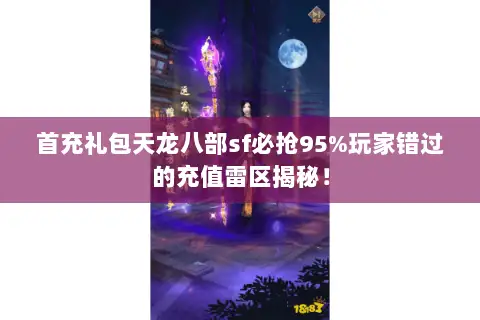 首充礼包天龙八部sf必抢95%玩家错过的充值雷区揭秘! 首充礼包天龙八部sf必抢95%玩家错过的充值雷区揭秘!