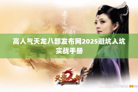 高人气天龙八部发布网2025避坑入坑实战手册 高人气天龙八部发布网2025避坑入坑实战手册