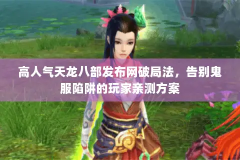 高人气天龙八部发布网破局法，告别鬼服陷阱的玩家亲测方案