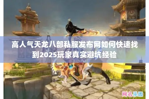 高人气天龙八部私服发布网如何快速找到2025玩家真实避坑经验 高人气天龙八部私服发布网如何快速找到2025玩家真实避坑经验