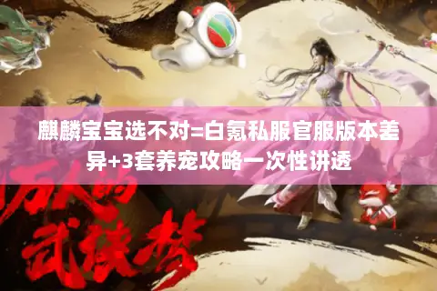 麒麟宝宝选不对=白氪私服官服版本差异+3套养宠攻略一次性讲透 麒麟宝宝选不对=白氪私服官服版本差异+3套养宠攻略一次性讲透
