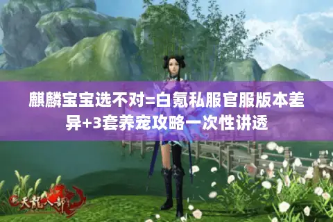 麒麟宝宝选不对=白氪私服官服版本差异+3套养宠攻略一次性讲透 麒麟宝宝选不对=白氪私服官服版本差异+3套养宠攻略一次性讲透