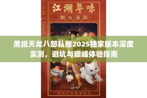 黑纸天龙八部私服2025独家版本深度实测,避坑与巅峰体验指南 黑纸天龙八部私服2025独家版本深度实测,避坑与巅峰体验指南